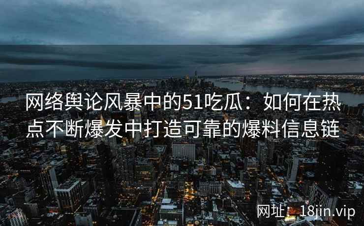 网络舆论风暴中的51吃瓜：如何在热点不断爆发中打造可靠的爆料信息链
