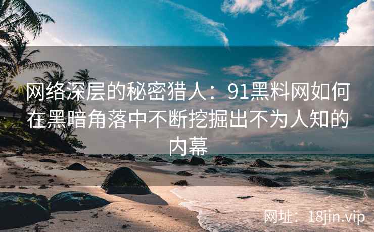 网络深层的秘密猎人：<strong>91黑料网</strong>如何在黑暗角落中不断挖掘出不为人知的内幕