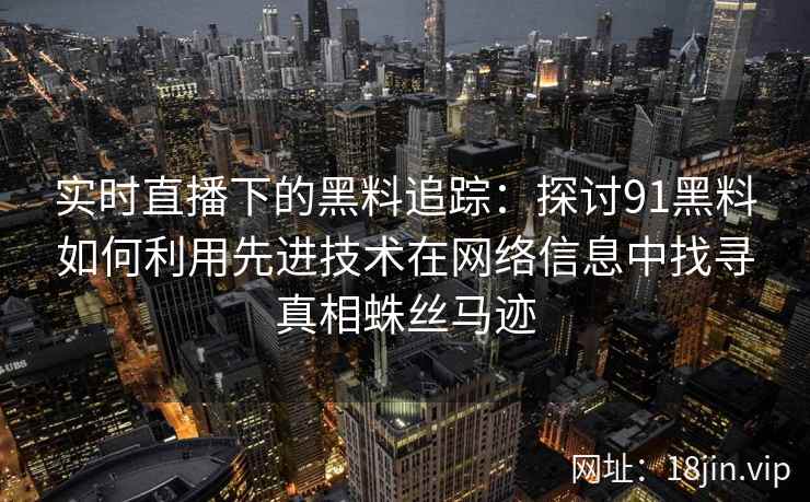 实时直播下的黑料追踪：探讨91黑料如何利用先进技术在网络信息中找寻真相蛛丝马迹