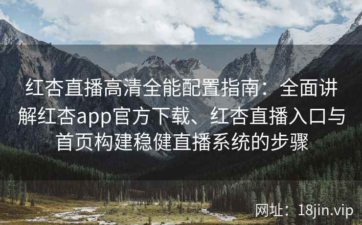 红杏直播高清全能配置指南：全面讲解红杏app官方下载、红杏直播入口与首页构建稳健直播系统的步骤