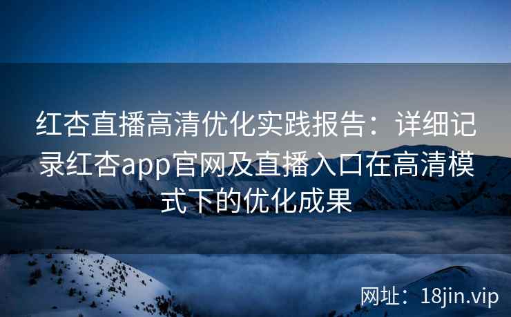 红杏直播高清优化实践报告：详细记录红杏app官网及直播入口在高清模式下的优化成果