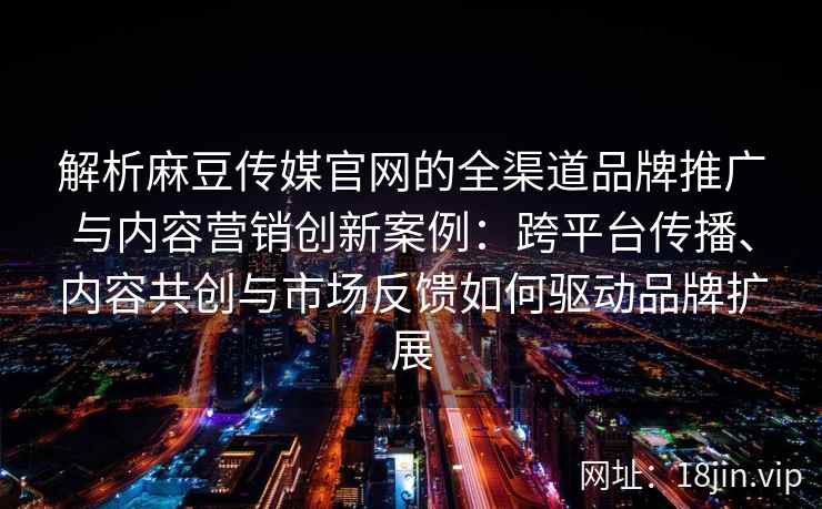 解析麻豆传媒官网的全渠道品牌推广与内容营销创新案例：跨平台传播、内容共创与市场反馈如何驱动品牌扩展