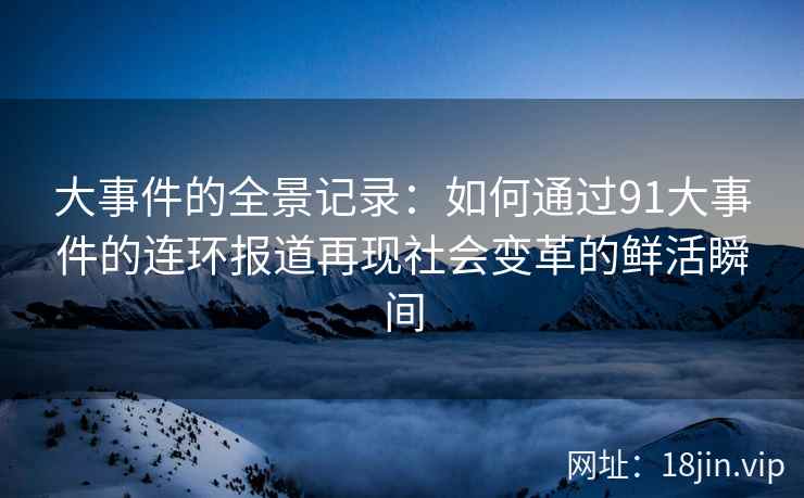大事件的全景记录：如何通过91大事件的连环报道再现社会变革的鲜活瞬间
