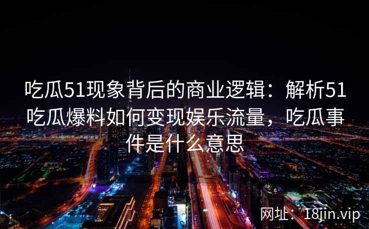 吃瓜51现象背后的商业逻辑：解析51吃瓜爆料如何变现娱乐流量，吃瓜事件是什么意思