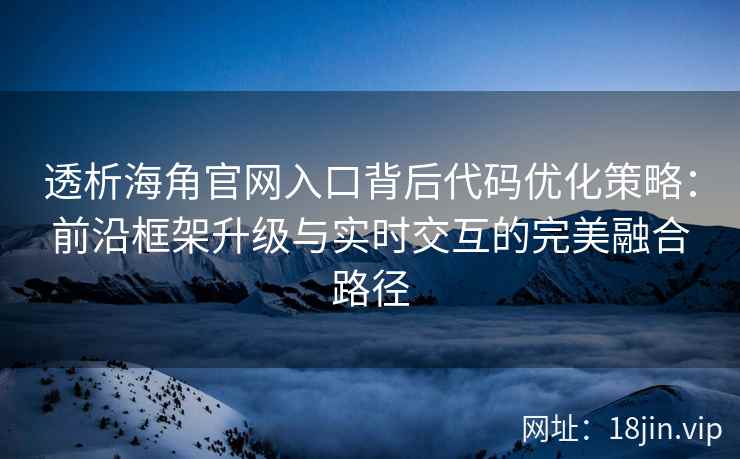 透析海角官网入口背后代码优化策略：前沿框架升级与实时交互的完美融合路径