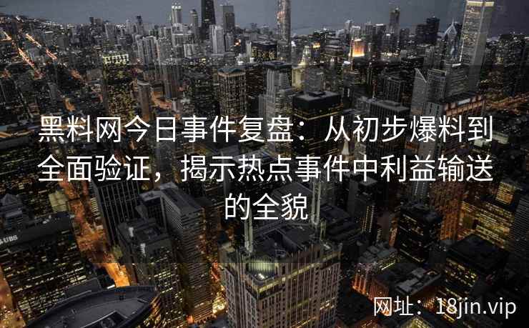 黑料网今日事件复盘：从初步爆料到全面验证，揭示热点事件中利益输送的全貌