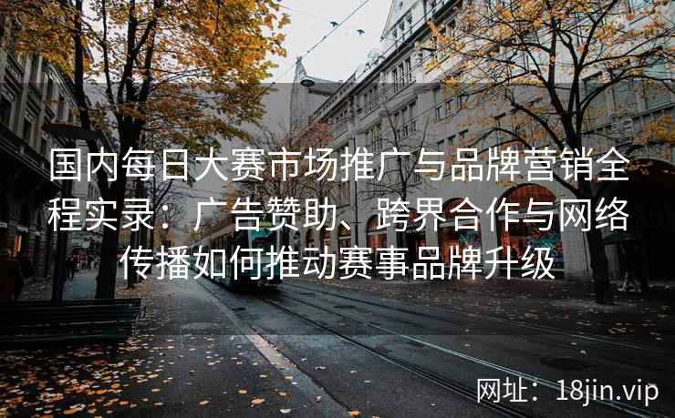 国内每日大赛市场推广与品牌营销全程实录：广告赞助、跨界合作与网络传播如何推动赛事品牌升级