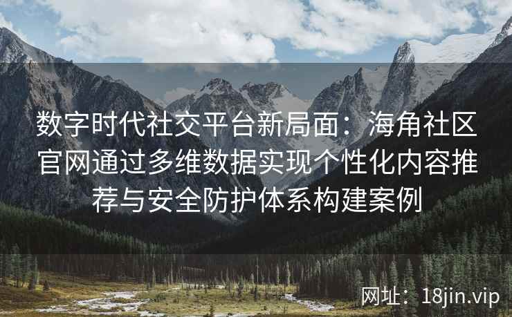 数字时代社交平台新局面:海角社区官网通过多维数据实现个性化内容推荐与安全防护体系构建案例 数字时代社交平台新局面:海角社区官网通过多维数据实现个性化内容推荐与安全防护体系构建案例