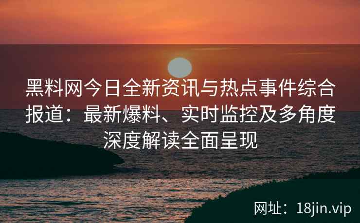 黑料网今日全新资讯与热点事件综合报道：最新爆料、实时监控及多角度深度解读全面呈现
