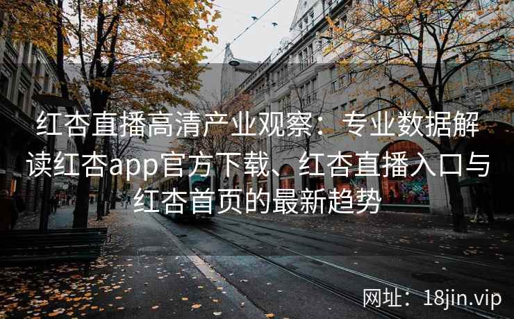 红杏直播高清产业观察：专业数据解读红杏app官方下载、红杏直播入口与红杏首页的最新趋势