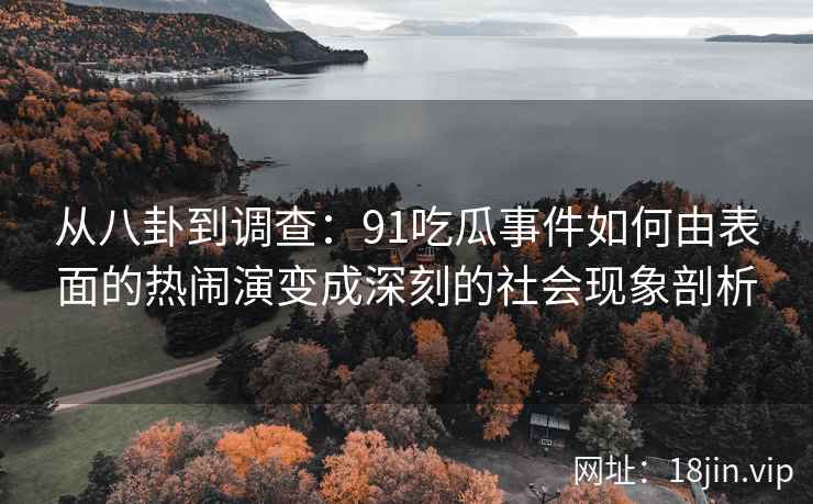从八卦到调查:91吃瓜事件如何由表面的热闹演变成深刻的社会现象剖析 从八卦到调查:91吃瓜事件如何由表面的热闹演变成深刻的社会现象剖析