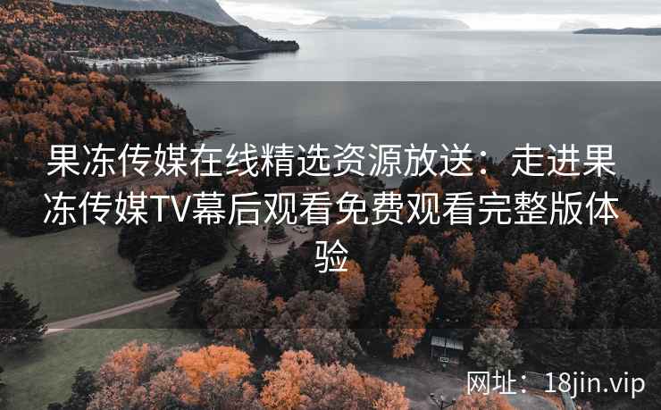 果冻传媒在线精选资源放送：走进果冻传媒TV幕后观看免费观看完整版体验
