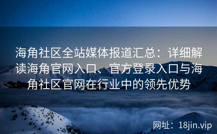 海角社区全站媒体报道汇总：详细解读海角官网入口、官方登录入口与海角社区官网在行业中的领先优势