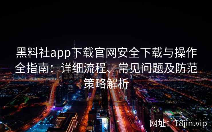 黑料社app下载官网安全下载与操作全指南:详细流程、常见问题及防范策略解析 黑料社app下载官网安全下载与操作全指南:详细流程、常见问题及防范策略解析