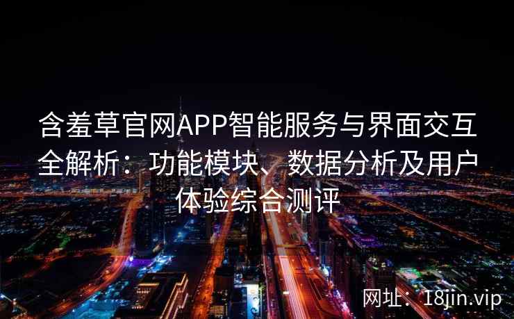 含羞草官网APP智能服务与界面交互全解析：功能模块、数据分析及用户体验综合测评