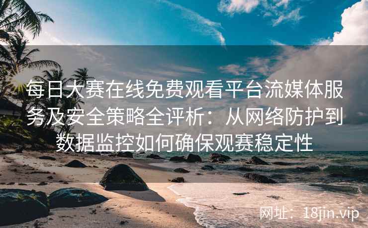 每日大赛在线免费观看平台流媒体服务及安全策略全评析：从网络防护到数据监控如何确保观赛稳定性