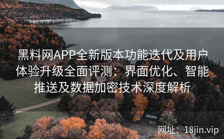 黑料网APP全新版本功能迭代及用户体验升级全面评测:界面优化、智能推送及数据加密技术深度解析 黑料网APP全新版本功能迭代及用户体验升级全面评测:界面优化、智能推送及数据加密技术深度解析