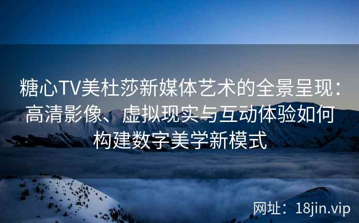 糖心TV美杜莎新媒体艺术的全景呈现：高清影像、虚拟现实与互动体验如何构建数字美学新模式