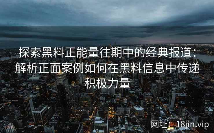 探索黑料正能量往期中的经典报道：解析正面案例如何在黑料信息中传递积极力量