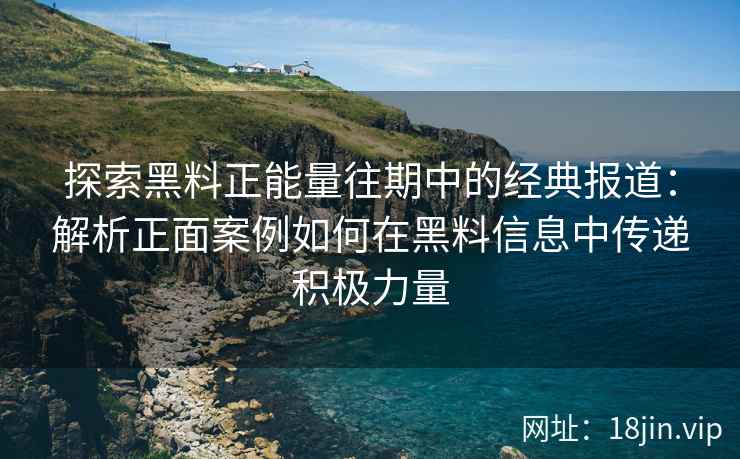 探索黑料正能量往期中的经典报道:解析正面案例如何在黑料信息中传递积极力量 探索黑料正能量往期中的经典报道:解析正面案例如何在黑料信息中传递积极力量