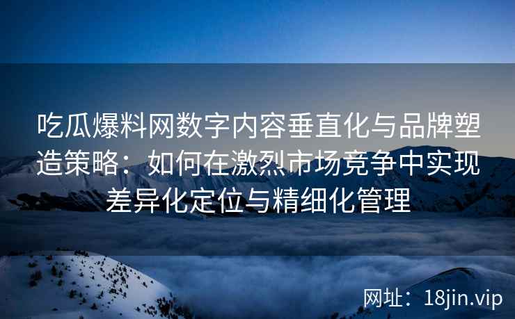吃瓜爆料网数字内容垂直化与品牌塑造策略：如何在激烈市场竞争中实现差异化定位与精细化管理