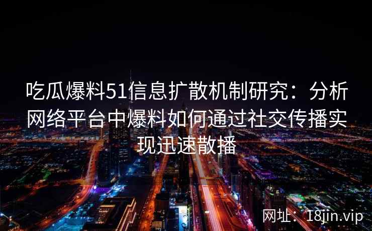 吃瓜爆料51信息扩散机制研究：分析网络平台中爆料如何通过社交传播实现迅速散播