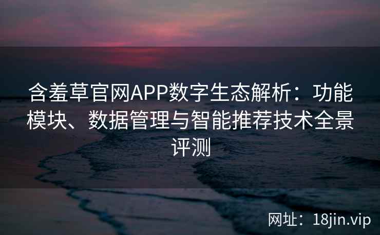 含羞草官网APP数字生态解析：功能模块、数据管理与智能推荐技术全景评测