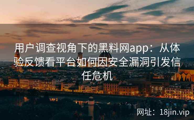 用户调查视角下的黑料网app:从体验反馈看平台如何因安全漏洞引发信任危机 用户调查视角下的黑料网app:从体验反馈看平台如何因安全漏洞引发信任危机