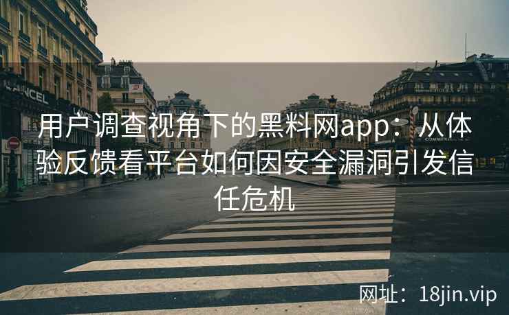 用户调查视角下的黑料网app：从体验反馈看平台如何因安全漏洞引发信任危机