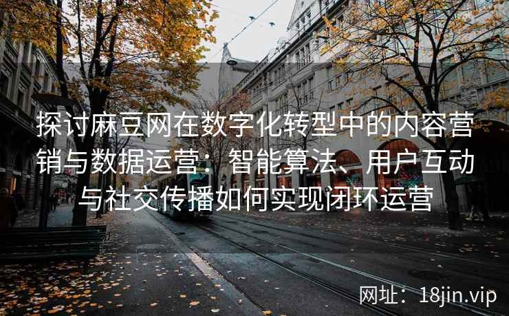 探讨麻豆网在数字化转型中的内容营销与数据运营:智能算法、用户互动与社交传播如何实现闭环运营 探讨麻豆网在数字化转型中的内容营销与数据运营:智能算法、用户互动与社交传播如何实现闭环运营
