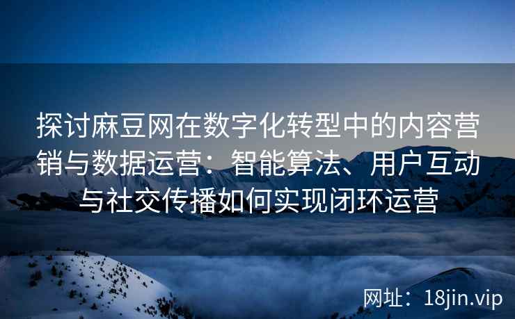 探讨麻豆网在数字化转型中的内容营销与数据运营:智能算法、用户互动与社交传播如何实现闭环运营 探讨麻豆网在数字化转型中的内容营销与数据运营:智能算法、用户互动与社交传播如何实现闭环运营