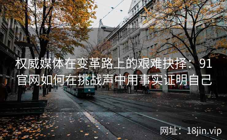 权威媒体在变革路上的艰难抉择：91官网如何在挑战声中用事实证明自己