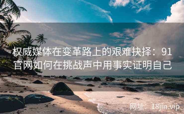 权威媒体在变革路上的艰难抉择:91官网如何在挑战声中用事实证明自己 权威媒体在变革路上的艰难抉择:91官网如何在挑战声中用事实证明自己