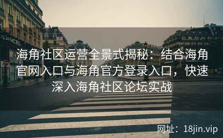 海角社区运营全景式揭秘：结合海角官网入口与海角官方登录入口，快速深入海角社区论坛实战