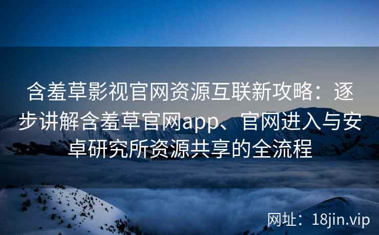 含羞草影视官网资源互联新攻略：逐步讲解含羞草官网app、官网进入与安卓研究所资源共享的全流程