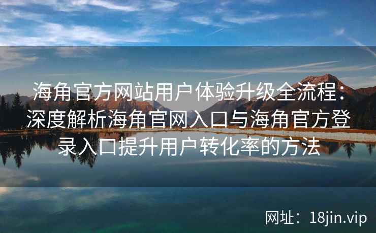 海角官方网站用户体验升级全流程：深度解析海角官网入口与海角官方登录入口提升用户转化率的方法
