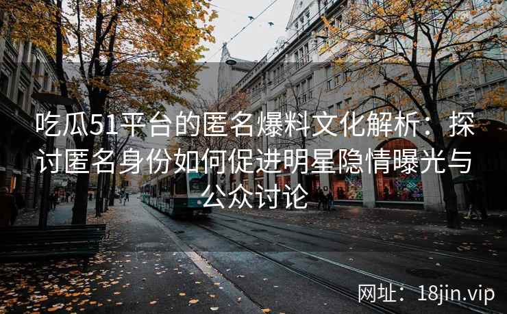 吃瓜51平台的匿名爆料文化解析：探讨匿名身份如何促进明星隐情曝光与公众讨论