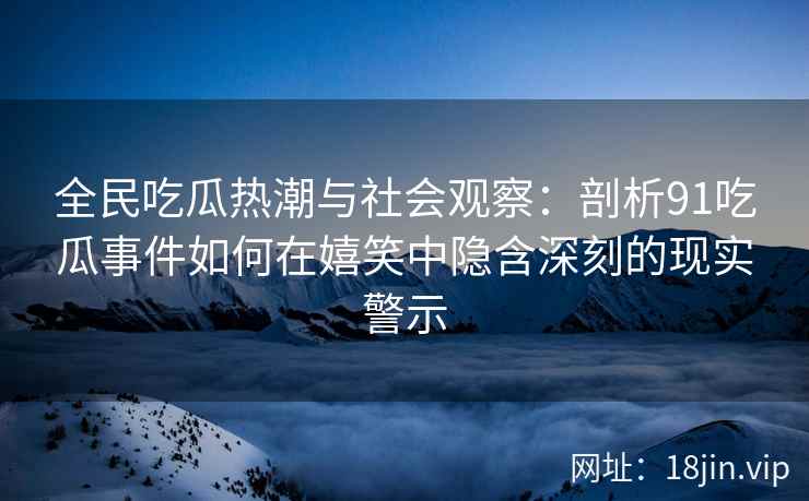 全民吃瓜热潮与社会观察：剖析91吃瓜事件如何在嬉笑中隐含深刻的现实警示
