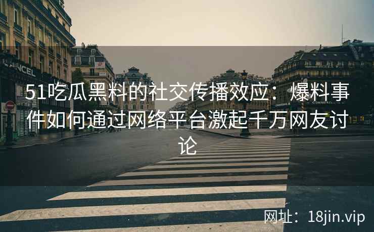 51吃瓜黑料的社交传播效应：爆料事件如何通过网络平台激起千万网友讨论