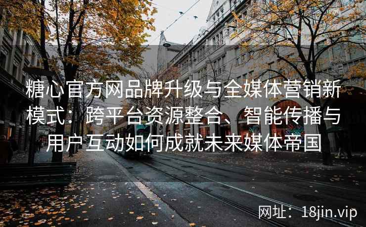 糖心官方网品牌升级与全媒体营销新模式：跨平台资源整合、智能传播与用户互动如何成就未来媒体帝国