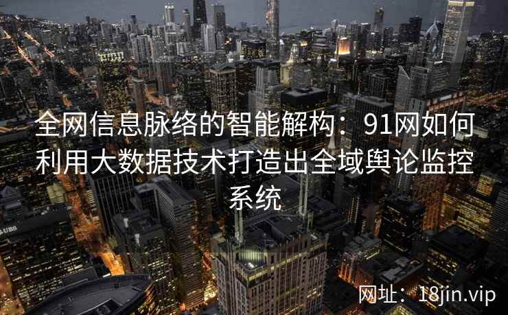 全网信息脉络的智能解构:91网如何利用大数据技术打造出全域舆论监控系统 全网信息脉络的智能解构:91网如何利用大数据技术打造出全域舆论监控系统