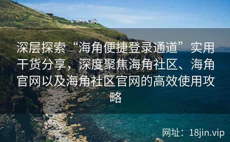 深层探索“海角便捷登录通道”实用干货分享，深度聚焦海角社区、海角官网以及海角社区官网的高效使用攻略
