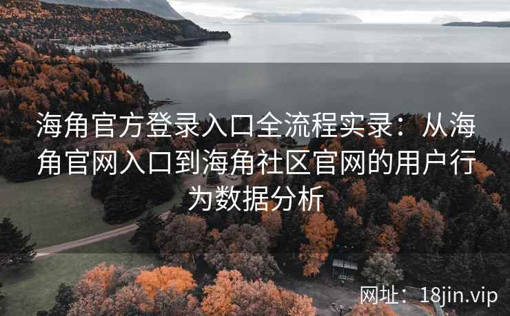 海角官方登录入口全流程实录：从海角官网入口到海角社区官网的用户行为数据分析