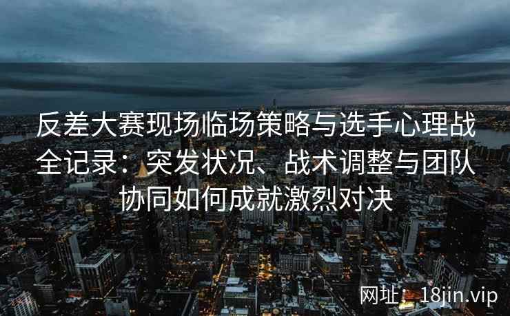 反差大赛现场临场策略与选手心理战全记录：突发状况、战术调整与团队协同如何成就激烈对决