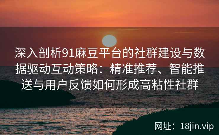 深入剖析91麻豆平台的社群建设与数据驱动互动策略：精准推荐、智能推送与用户反馈如何形成高粘性社群