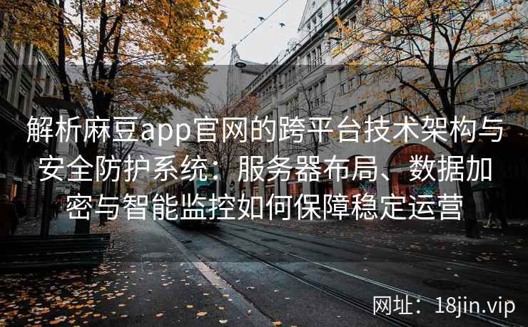 解析麻豆app官网的跨平台技术架构与安全防护系统：服务器布局、数据加密与智能监控如何保障稳定运营