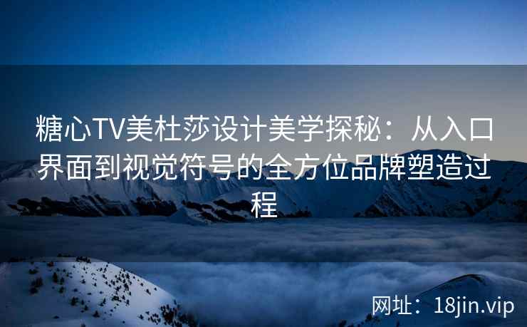 糖心TV美杜莎设计美学探秘：从入口界面到视觉符号的全方位品牌塑造过程