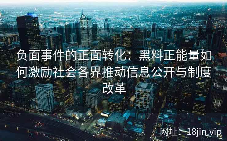 负面事件的正面转化:黑料正能量如何激励社会各界推动信息公开与制度改革 负面事件的正面转化:黑料正能量如何激励社会各界推动信息公开与制度改革
