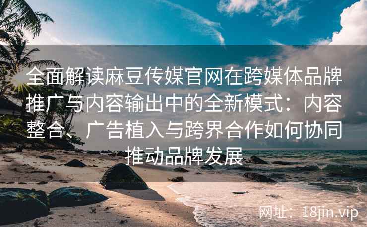 全面解读麻豆传媒官网在跨媒体品牌推广与内容输出中的全新模式：内容整合、广告植入与跨界合作如何协同推动品牌发展