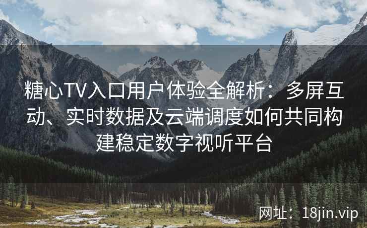 糖心TV入口用户体验全解析：多屏互动、实时数据及云端调度如何共同构建稳定数字视听平台